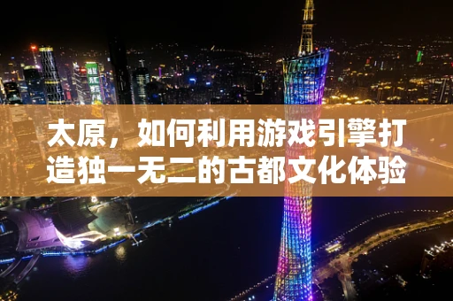 太原，如何利用游戏引擎打造独一无二的古都文化体验？