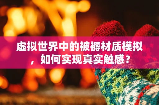 虚拟世界中的被褥材质模拟，如何实现真实触感？