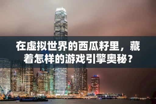 在虚拟世界的西瓜籽里，藏着怎样的游戏引擎奥秘？