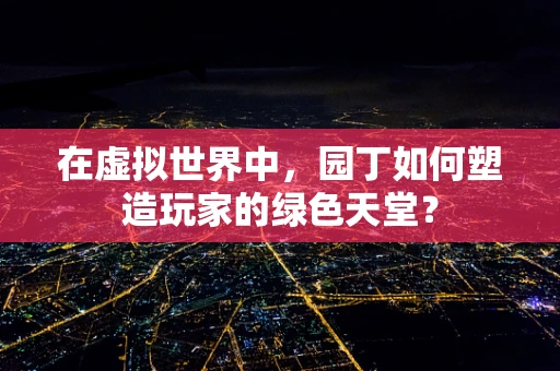 在虚拟世界中，园丁如何塑造玩家的绿色天堂？