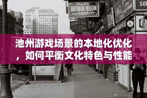 池州游戏场景的本地化优化，如何平衡文化特色与性能效率？