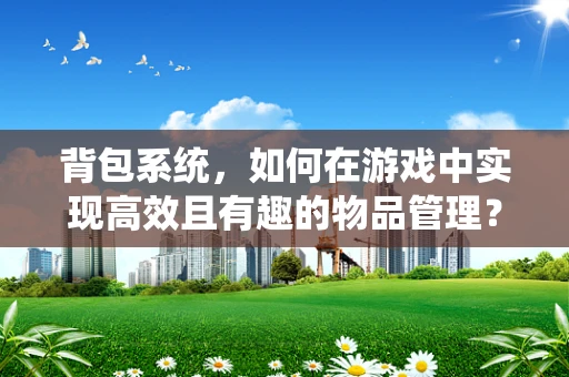 背包系统，如何在游戏中实现高效且有趣的物品管理？