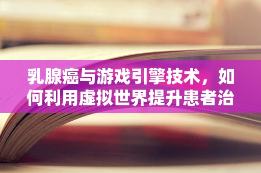 乳腺癌与游戏引擎技术，如何利用虚拟世界提升患者治疗体验？
