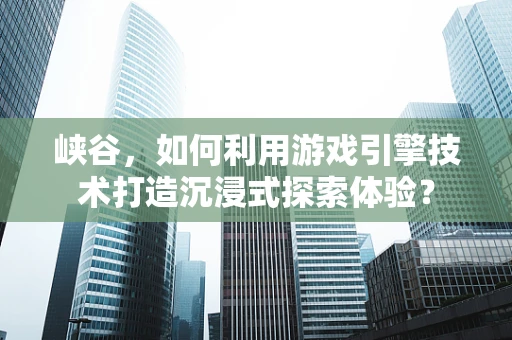 峡谷，如何利用游戏引擎技术打造沉浸式探索体验？