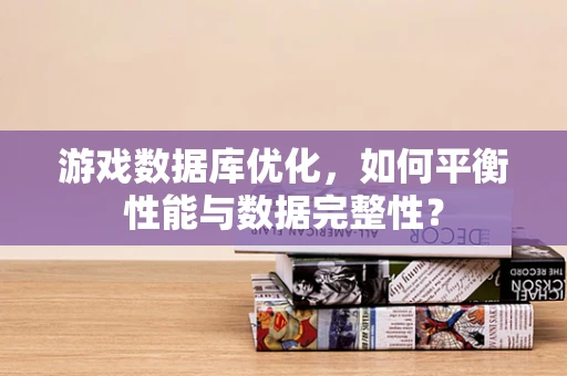 游戏数据库优化，如何平衡性能与数据完整性？
