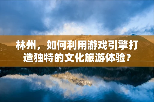 林州，如何利用游戏引擎打造独特的文化旅游体验？