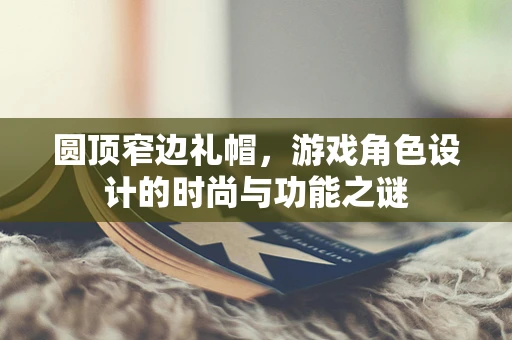 圆顶窄边礼帽，游戏角色设计的时尚与功能之谜
