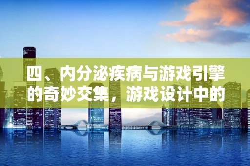 四、内分泌疾病与游戏引擎的奇妙交集，游戏设计中的健康考量