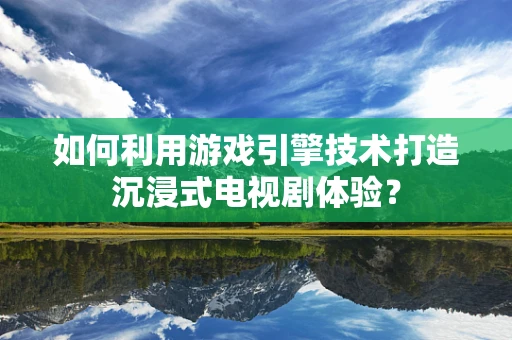 如何利用游戏引擎技术打造沉浸式电视剧体验？