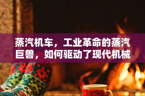 蒸汽机车，工业革命的蒸汽巨兽，如何驱动了现代机械的诞生？
