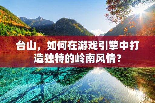 台山，如何在游戏引擎中打造独特的岭南风情？
