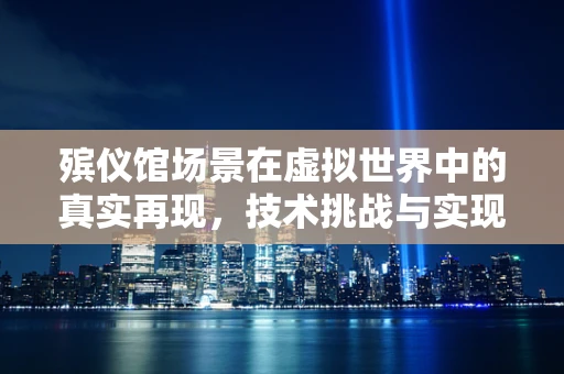 殡仪馆场景在虚拟世界中的真实再现，技术挑战与实现路径