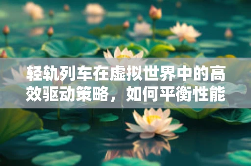 轻轨列车在虚拟世界中的高效驱动策略，如何平衡性能与资源？