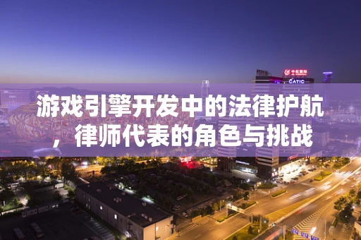 游戏引擎开发中的法律护航，律师代表的角色与挑战