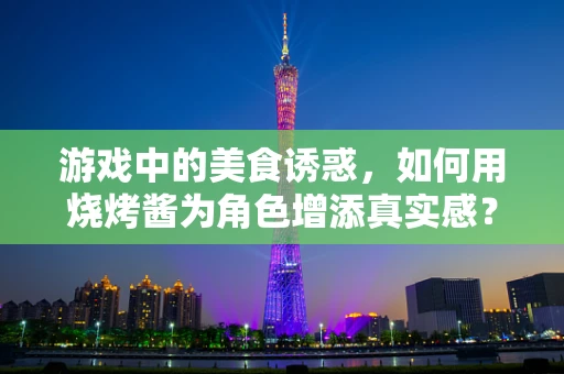 游戏中的美食诱惑，如何用烧烤酱为角色增添真实感？