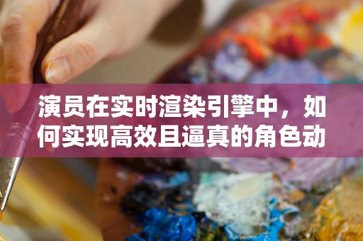 演员在实时渲染引擎中，如何实现高效且逼真的角色动画？