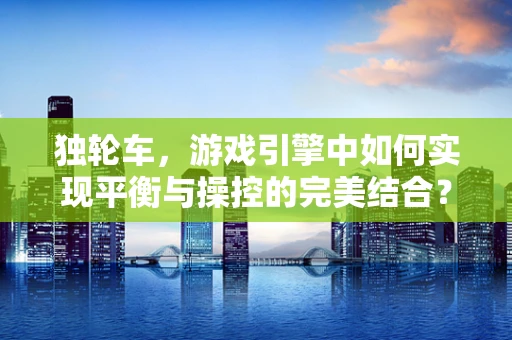 独轮车，游戏引擎中如何实现平衡与操控的完美结合？