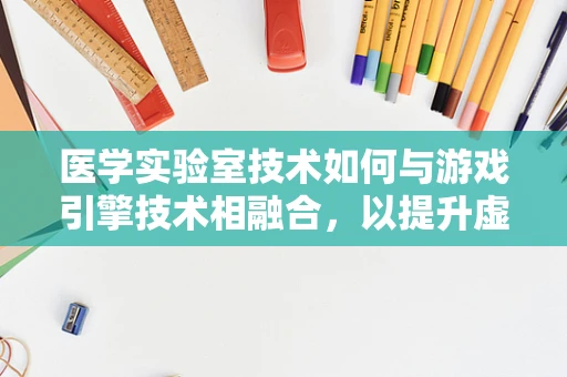 医学实验室技术如何与游戏引擎技术相融合，以提升虚拟训练体验？