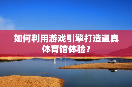 如何利用游戏引擎打造逼真体育馆体验？
