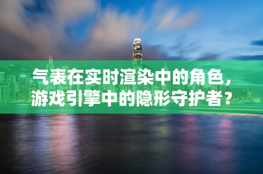 气表在实时渲染中的角色，游戏引擎中的隐形守护者？
