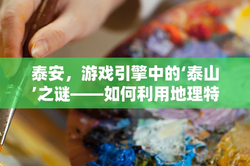泰安，游戏引擎中的‘泰山’之谜——如何利用地理特色打造沉浸式体验？