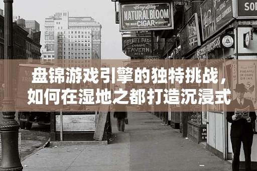 盘锦游戏引擎的独特挑战，如何在湿地之都打造沉浸式游戏体验？