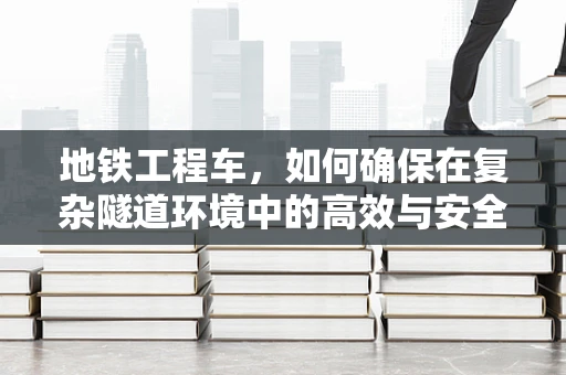 地铁工程车，如何确保在复杂隧道环境中的高效与安全？