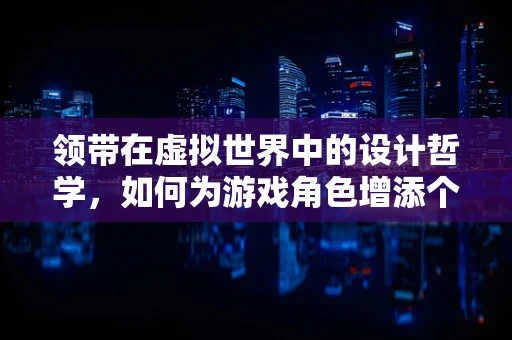 领带在虚拟世界中的设计哲学，如何为游戏角色增添个性与风格？
