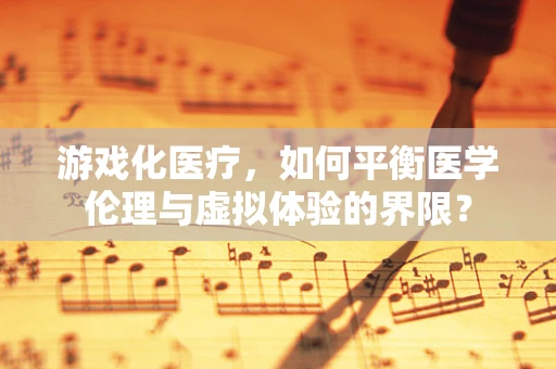 游戏化医疗，如何平衡医学伦理与虚拟体验的界限？