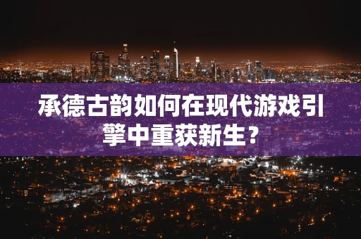 承德古韵如何在现代游戏引擎中重获新生？