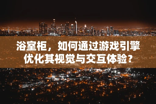浴室柜，如何通过游戏引擎优化其视觉与交互体验？