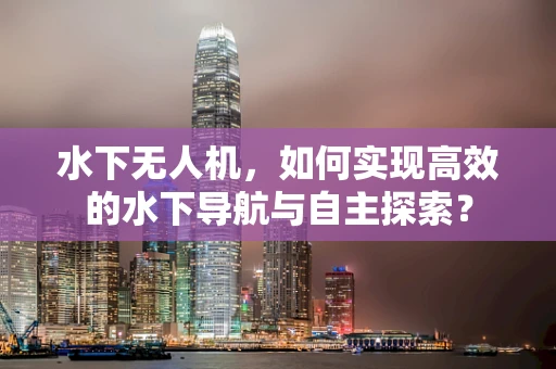 水下无人机，如何实现高效的水下导航与自主探索？