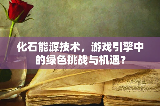 化石能源技术，游戏引擎中的绿色挑战与机遇？