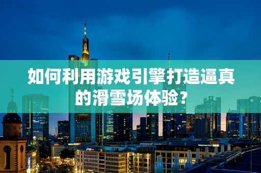 如何利用游戏引擎打造逼真的滑雪场体验？