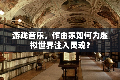 游戏音乐，作曲家如何为虚拟世界注入灵魂？