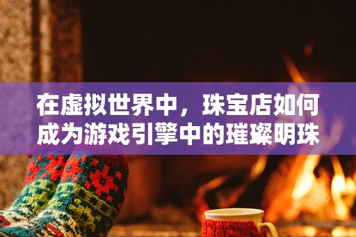 在虚拟世界中，珠宝店如何成为游戏引擎中的璀璨明珠？