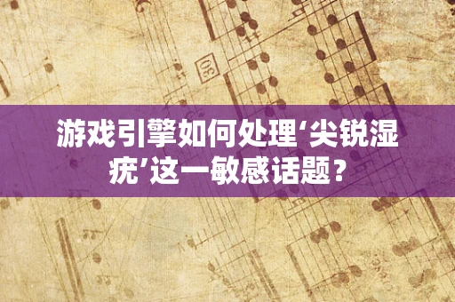 游戏引擎如何处理‘尖锐湿疣’这一敏感话题？