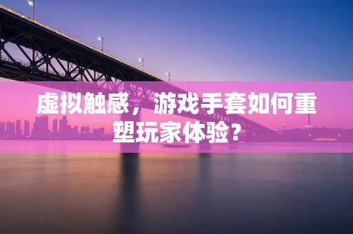 虚拟触感，游戏手套如何重塑玩家体验？