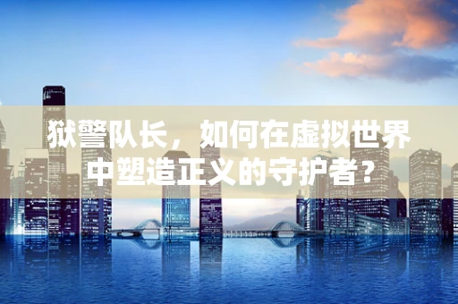 狱警队长，如何在虚拟世界中塑造正义的守护者？