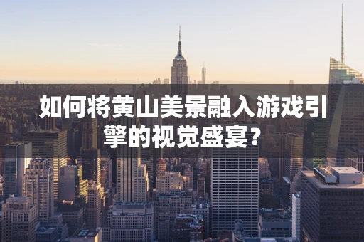 如何将黄山美景融入游戏引擎的视觉盛宴？