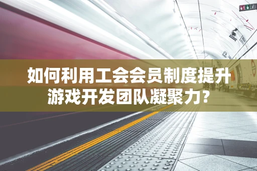 如何利用工会会员制度提升游戏开发团队凝聚力？