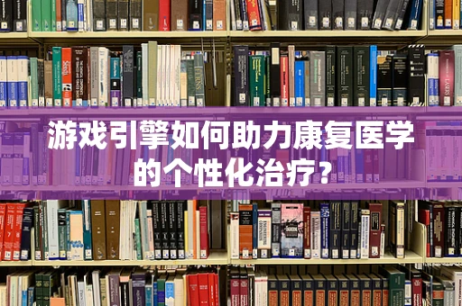 游戏引擎如何助力康复医学的个性化治疗？