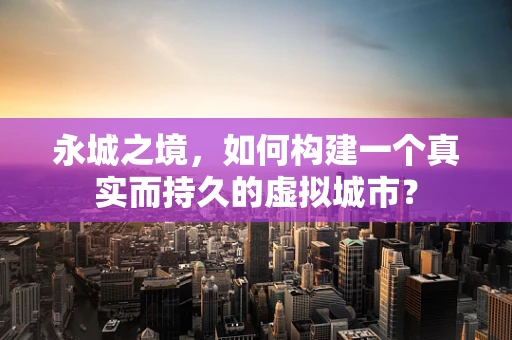 永城之境，如何构建一个真实而持久的虚拟城市？