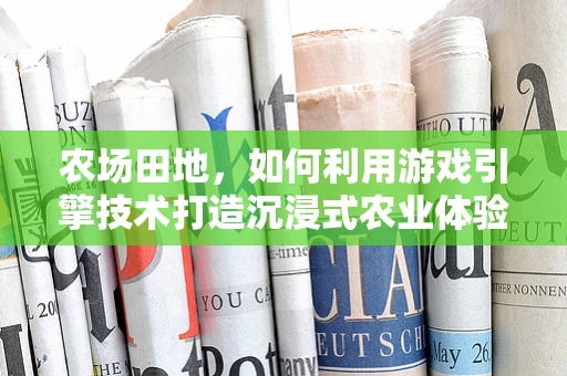农场田地，如何利用游戏引擎技术打造沉浸式农业体验？