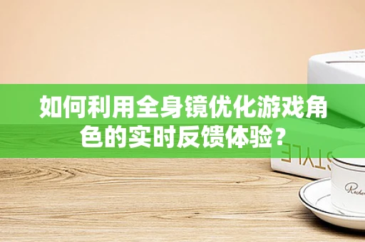 如何利用全身镜优化游戏角色的实时反馈体验？