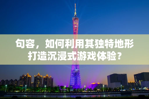 句容，如何利用其独特地形打造沉浸式游戏体验？