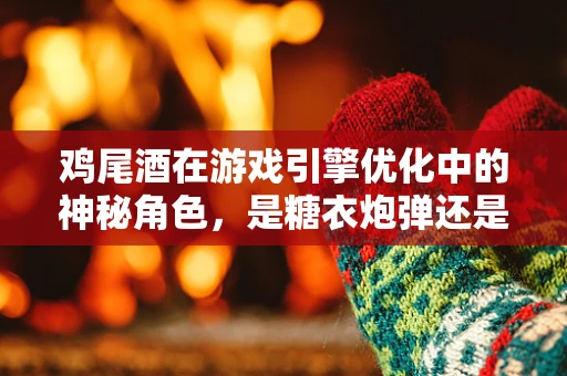 鸡尾酒在游戏引擎优化中的神秘角色，是糖衣炮弹还是性能良药？
