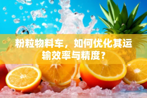 粉粒物料车，如何优化其运输效率与精度？