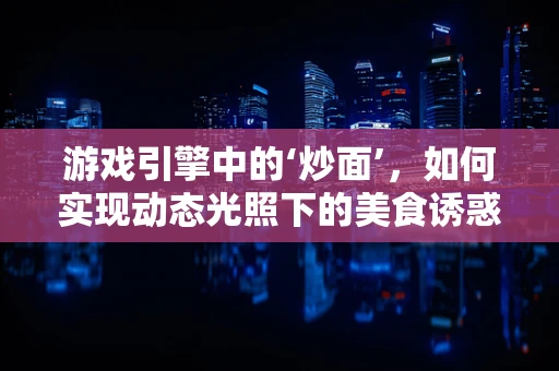 游戏引擎中的‘炒面’，如何实现动态光照下的美食诱惑？