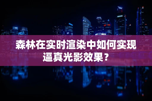 森林在实时渲染中如何实现逼真光影效果？
